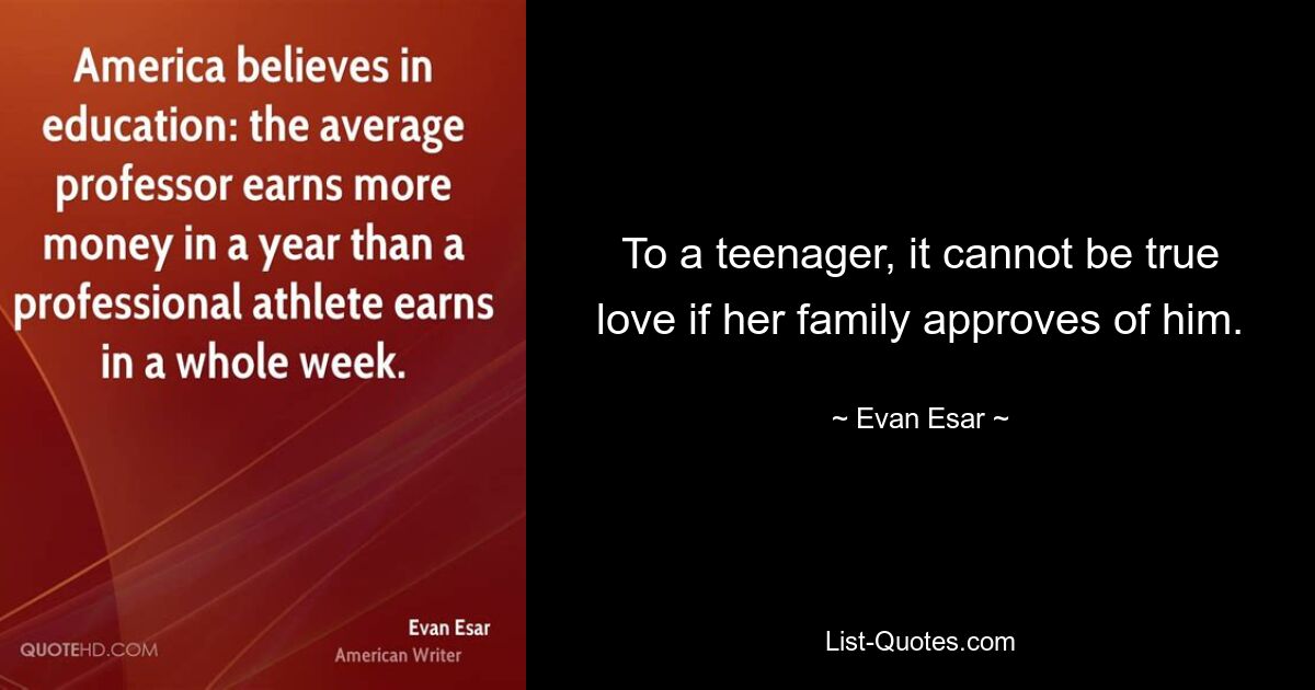 To a teenager, it cannot be true love if her family approves of him. — © Evan Esar