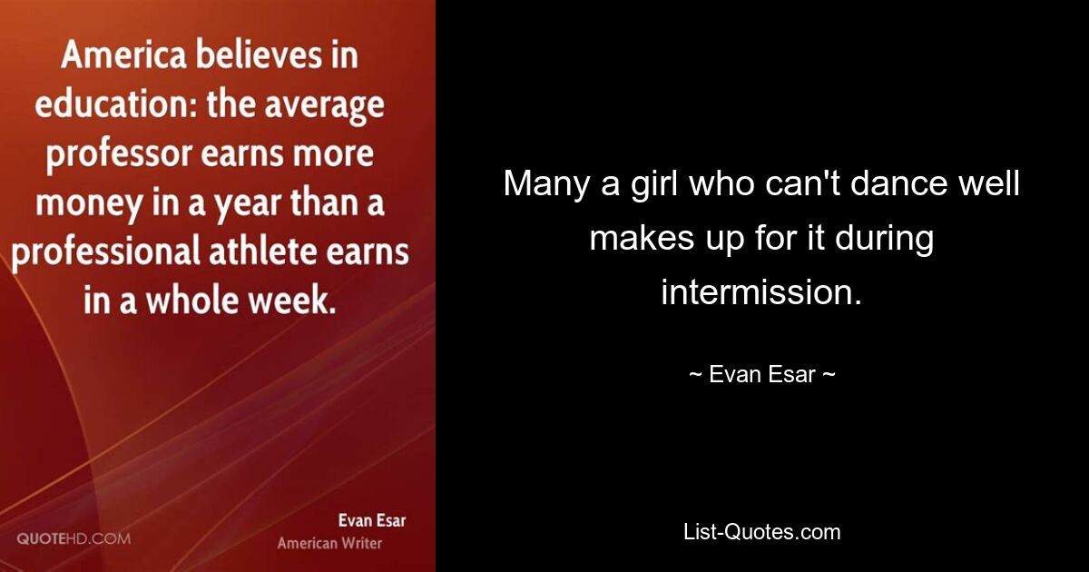 Many a girl who can't dance well makes up for it during intermission. — © Evan Esar