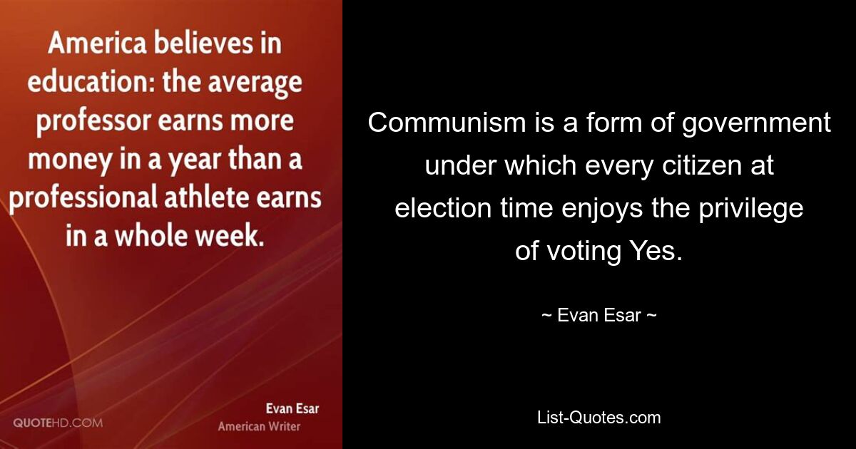 Communism is a form of government under which every citizen at election time enjoys the privilege of voting Yes. — © Evan Esar