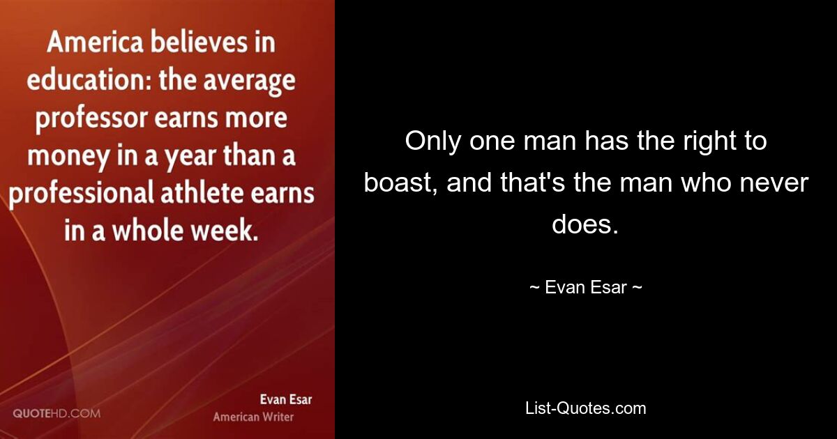 Only one man has the right to boast, and that's the man who never does. — © Evan Esar