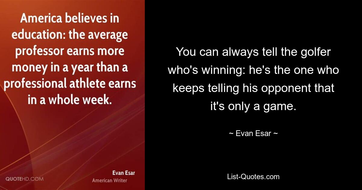 You can always tell the golfer who's winning: he's the one who keeps telling his opponent that it's only a game. — © Evan Esar