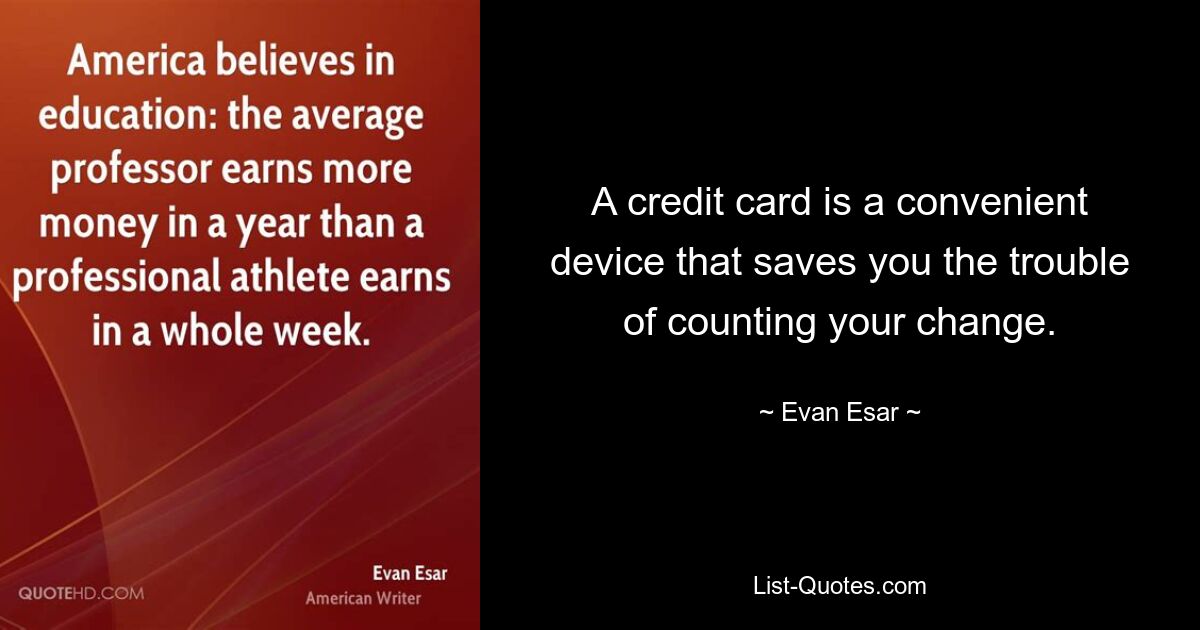 A credit card is a convenient device that saves you the trouble of counting your change. — © Evan Esar