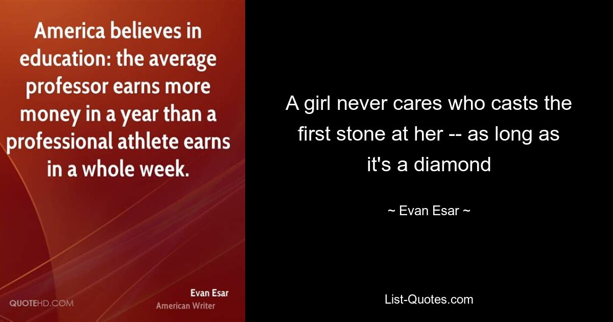 A girl never cares who casts the first stone at her -- as long as it's a diamond — © Evan Esar