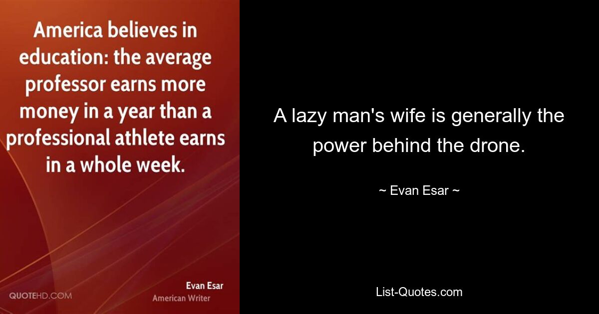 A lazy man's wife is generally the power behind the drone. — © Evan Esar