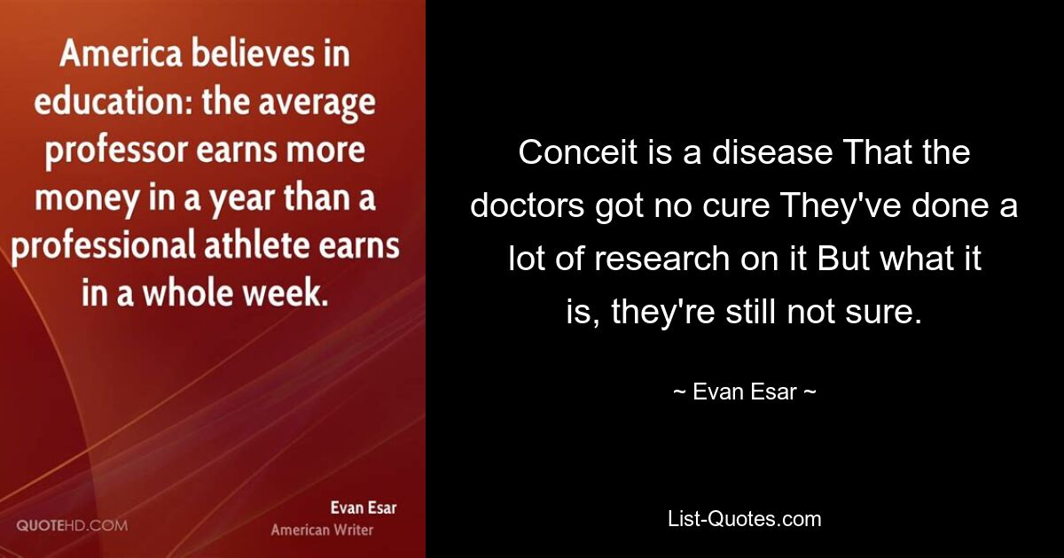 Conceit is a disease That the doctors got no cure They've done a lot of research on it But what it is, they're still not sure. — © Evan Esar