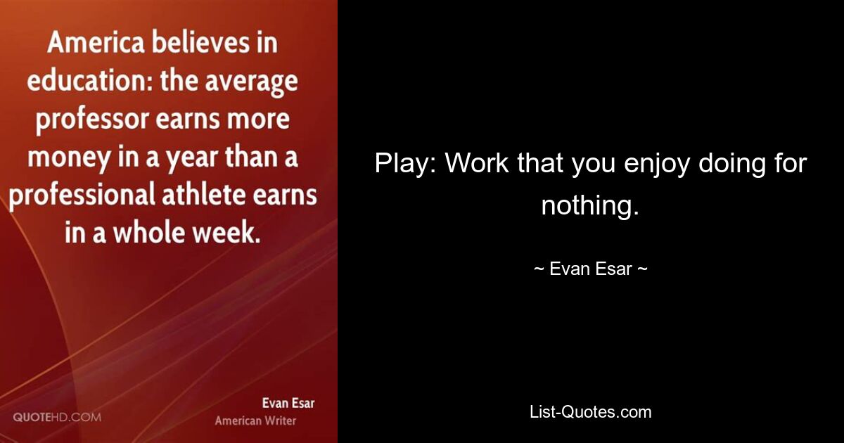 Play: Work that you enjoy doing for nothing. — © Evan Esar