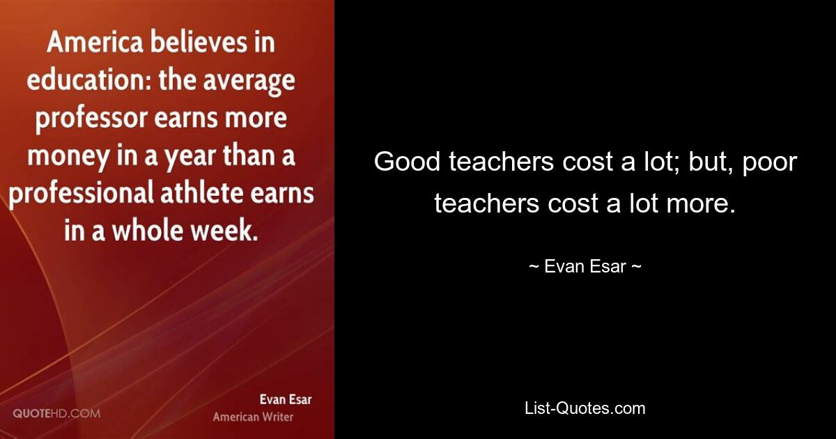 Good teachers cost a lot; but, poor teachers cost a lot more. — © Evan Esar