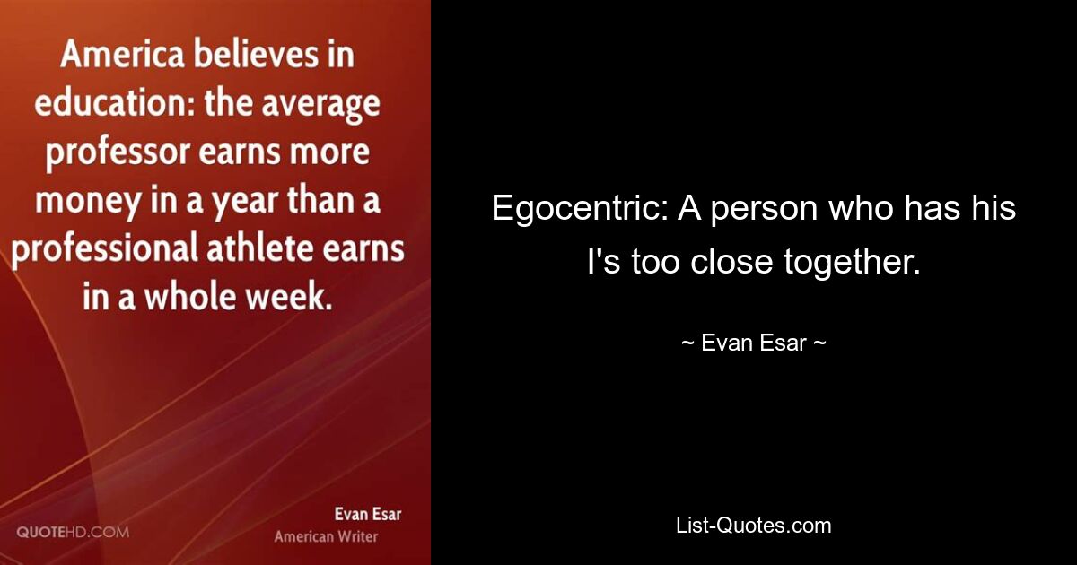 Egocentric: A person who has his I's too close together. — © Evan Esar