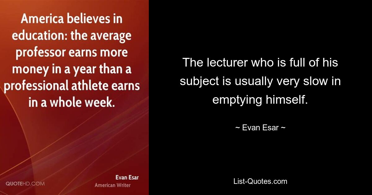 The lecturer who is full of his subject is usually very slow in emptying himself. — © Evan Esar