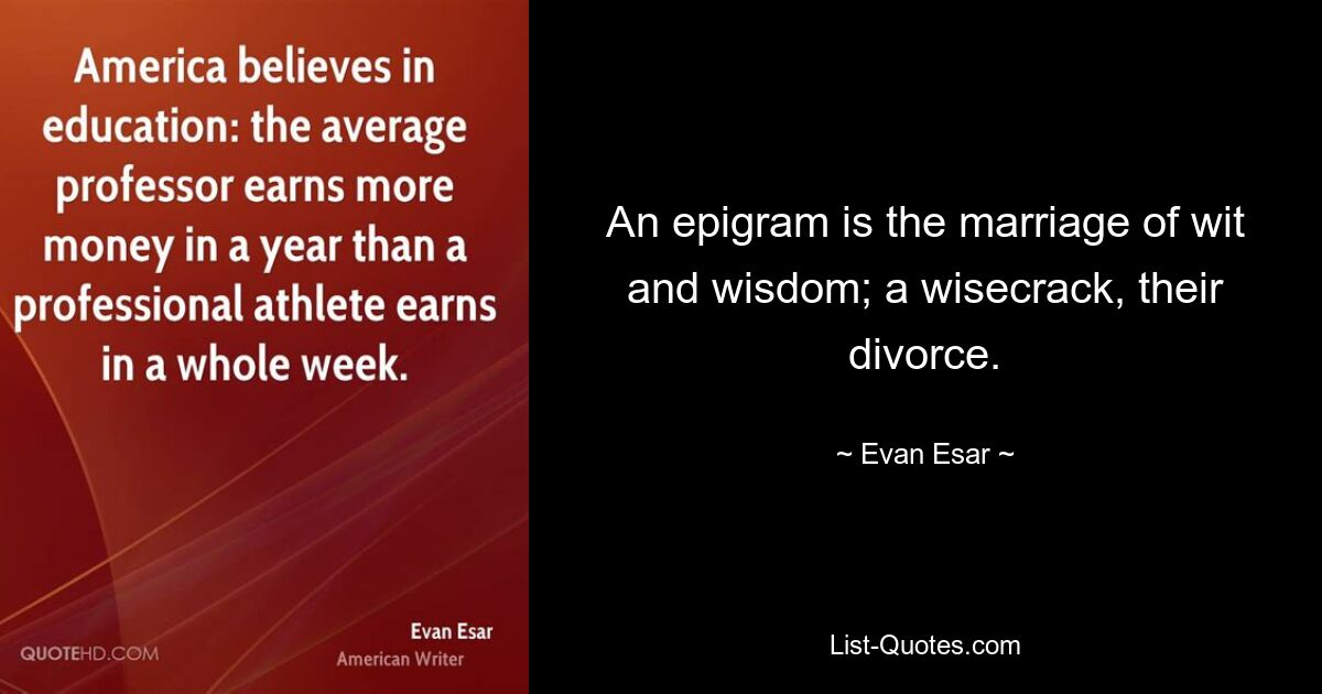 An epigram is the marriage of wit and wisdom; a wisecrack, their divorce. — © Evan Esar