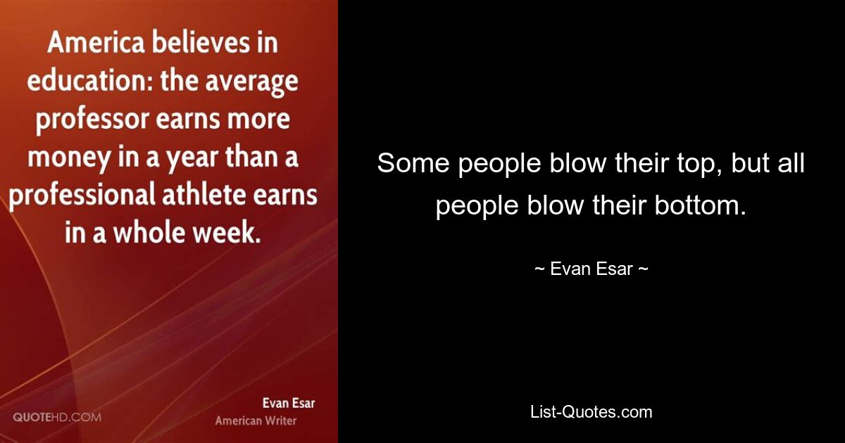 Some people blow their top, but all people blow their bottom. — © Evan Esar