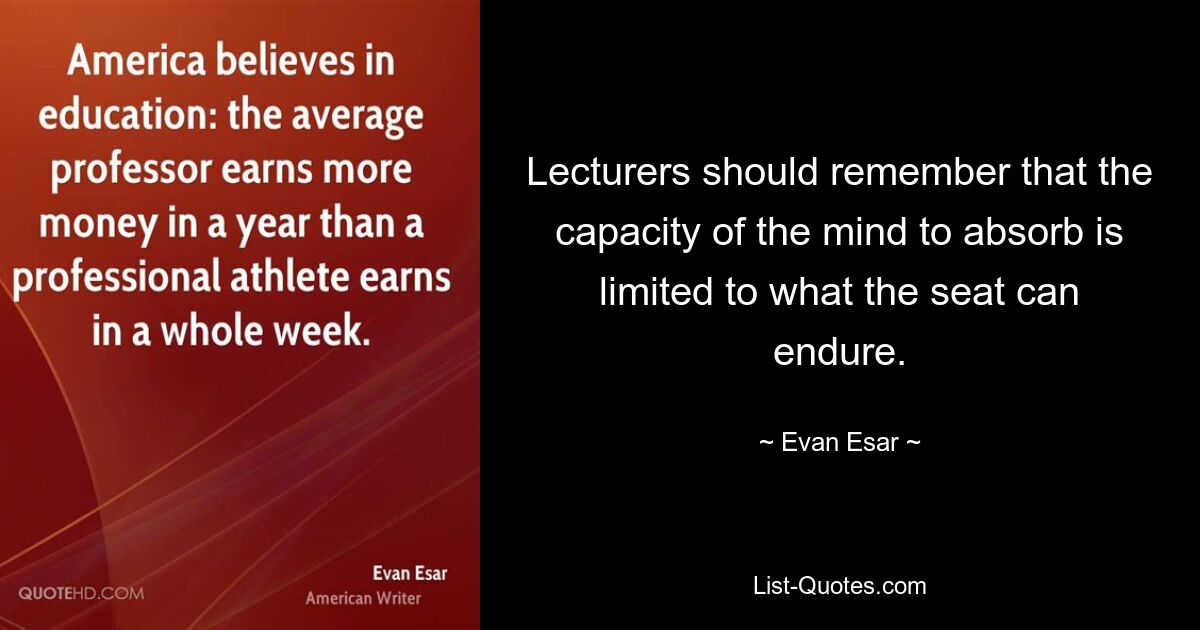 Lecturers should remember that the capacity of the mind to absorb is limited to what the seat can endure. — © Evan Esar