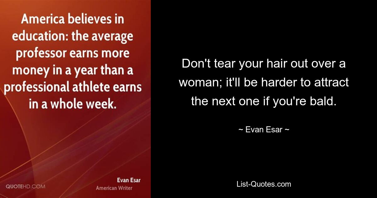 Don't tear your hair out over a woman; it'll be harder to attract the next one if you're bald. — © Evan Esar