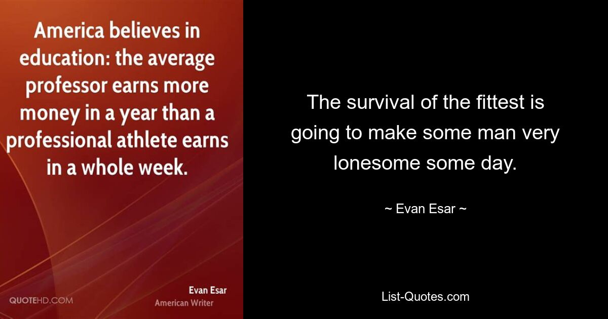 The survival of the fittest is going to make some man very lonesome some day. — © Evan Esar