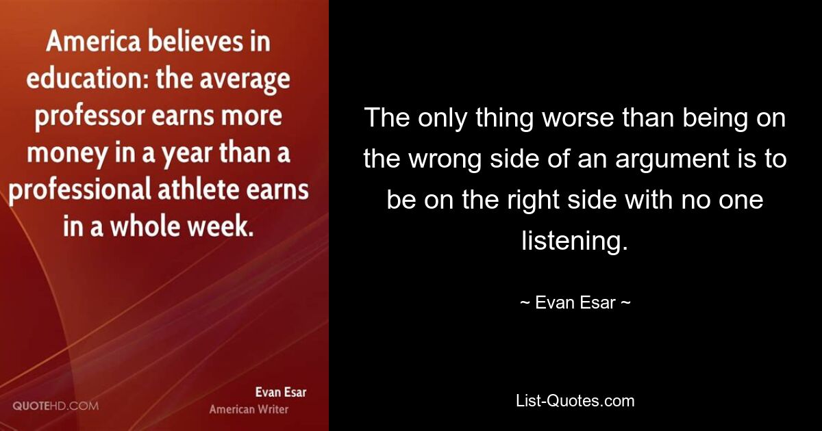 The only thing worse than being on the wrong side of an argument is to be on the right side with no one listening. — © Evan Esar