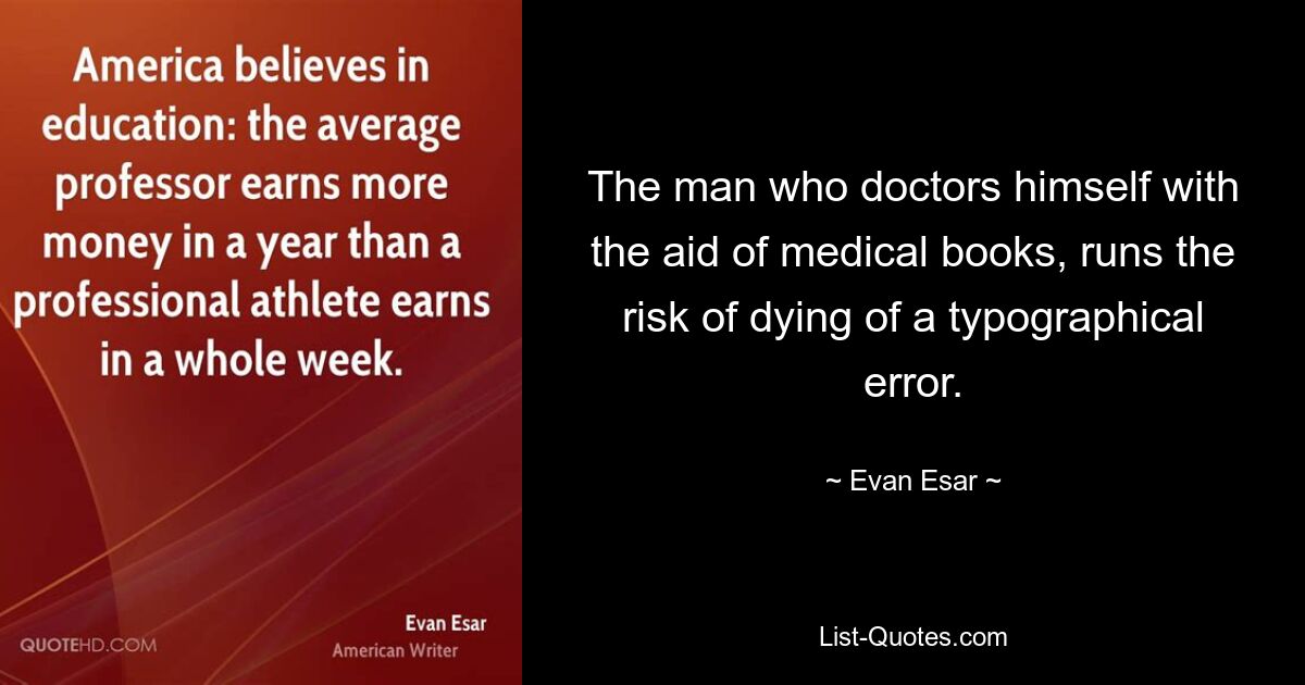 The man who doctors himself with the aid of medical books, runs the risk of dying of a typographical error. — © Evan Esar