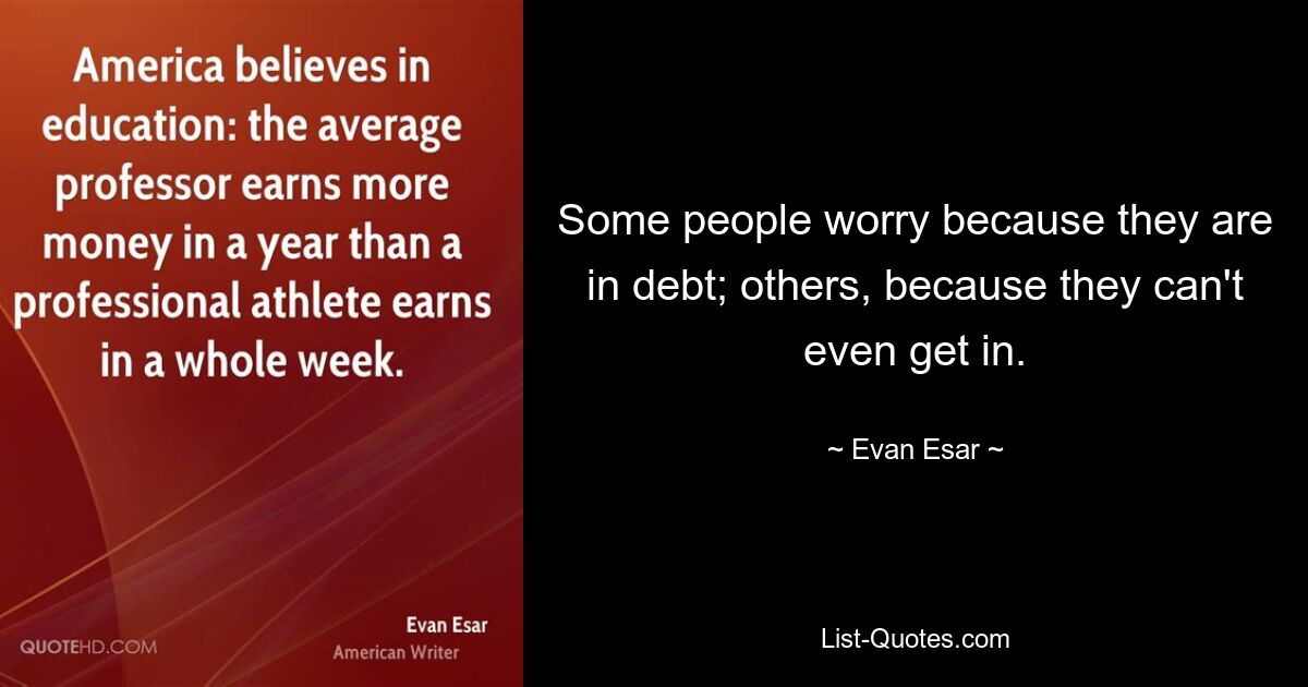 Some people worry because they are in debt; others, because they can't even get in. — © Evan Esar