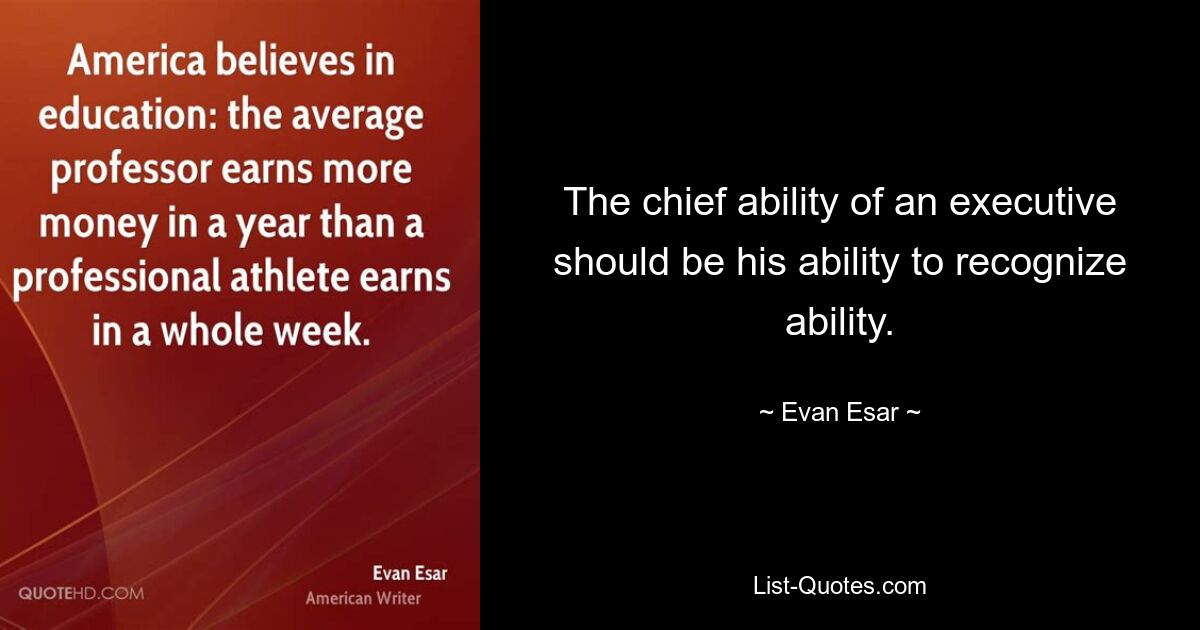 The chief ability of an executive should be his ability to recognize ability. — © Evan Esar