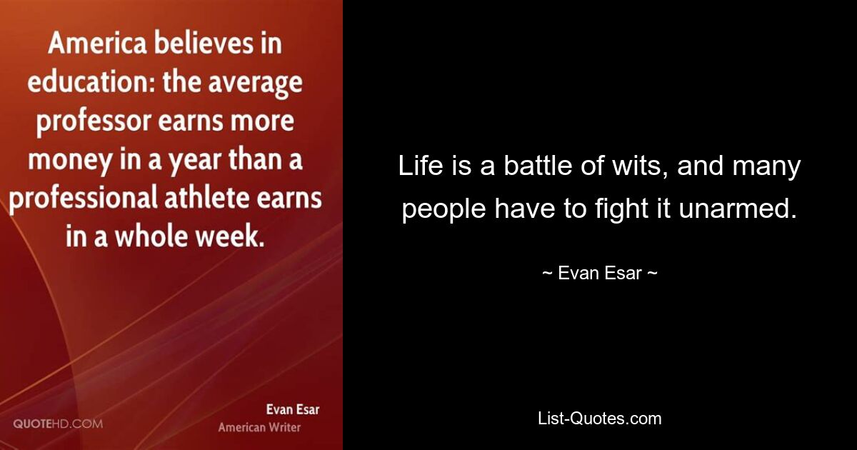 Life is a battle of wits, and many people have to fight it unarmed. — © Evan Esar