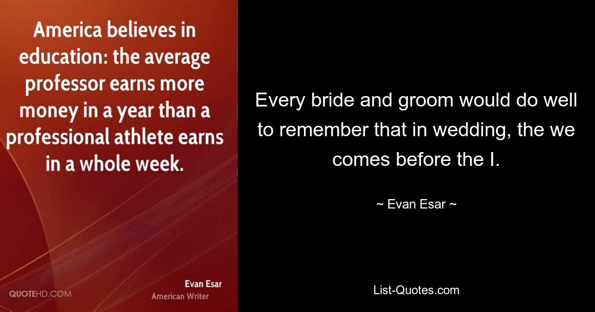 Every bride and groom would do well to remember that in wedding, the we comes before the I. — © Evan Esar