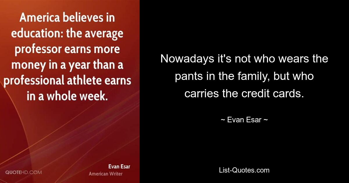 Nowadays it's not who wears the pants in the family, but who carries the credit cards. — © Evan Esar