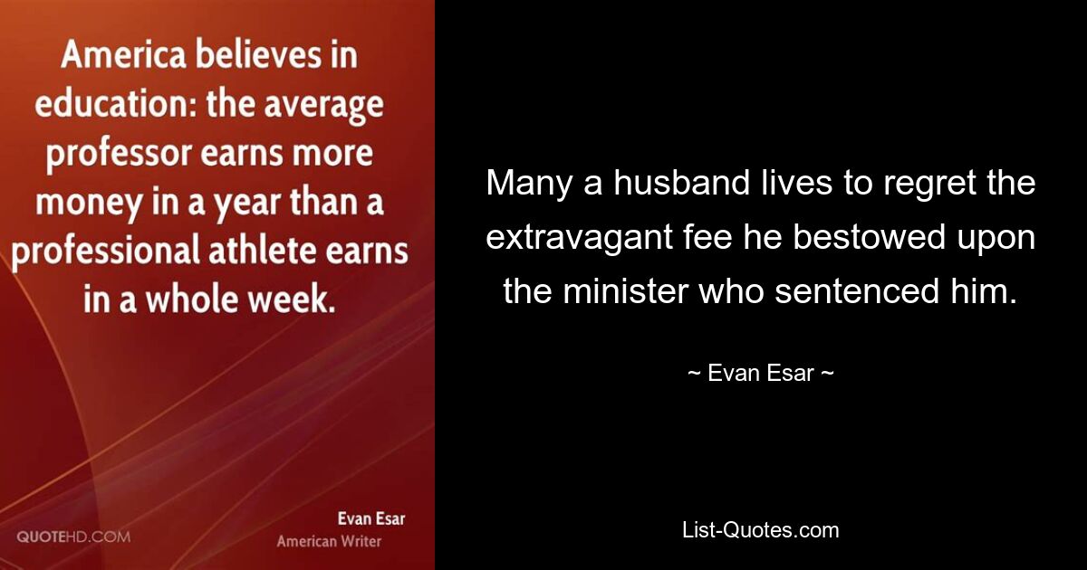 Many a husband lives to regret the extravagant fee he bestowed upon the minister who sentenced him. — © Evan Esar