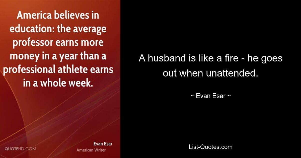 A husband is like a fire - he goes out when unattended. — © Evan Esar