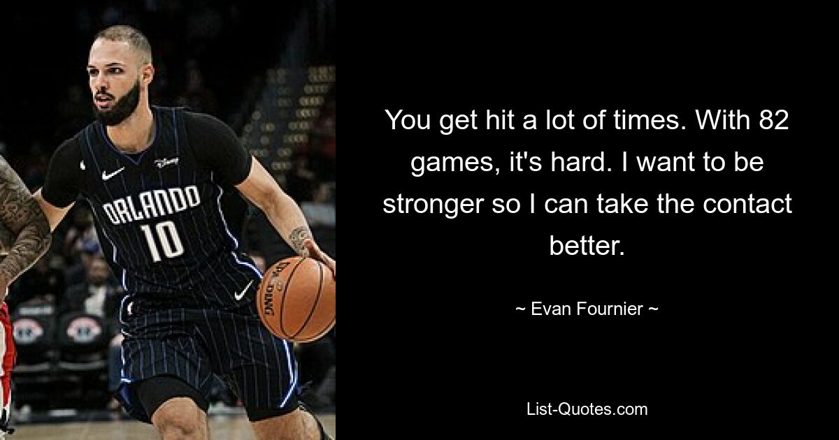 You get hit a lot of times. With 82 games, it's hard. I want to be stronger so I can take the contact better. — © Evan Fournier