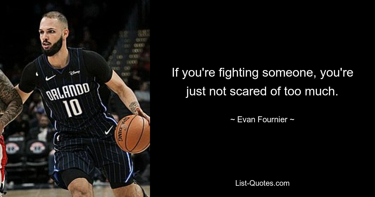 If you're fighting someone, you're just not scared of too much. — © Evan Fournier