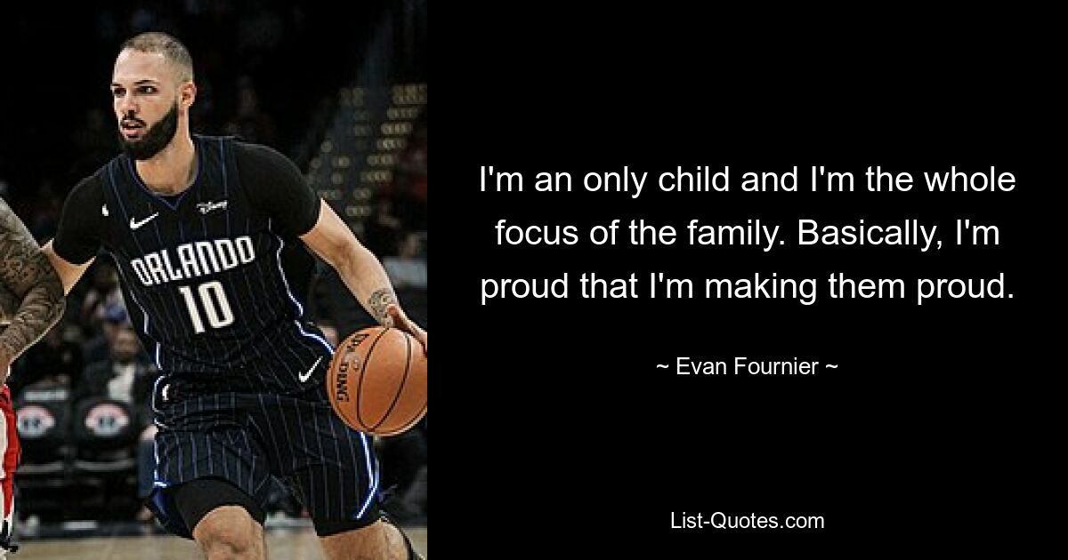 I'm an only child and I'm the whole focus of the family. Basically, I'm proud that I'm making them proud. — © Evan Fournier