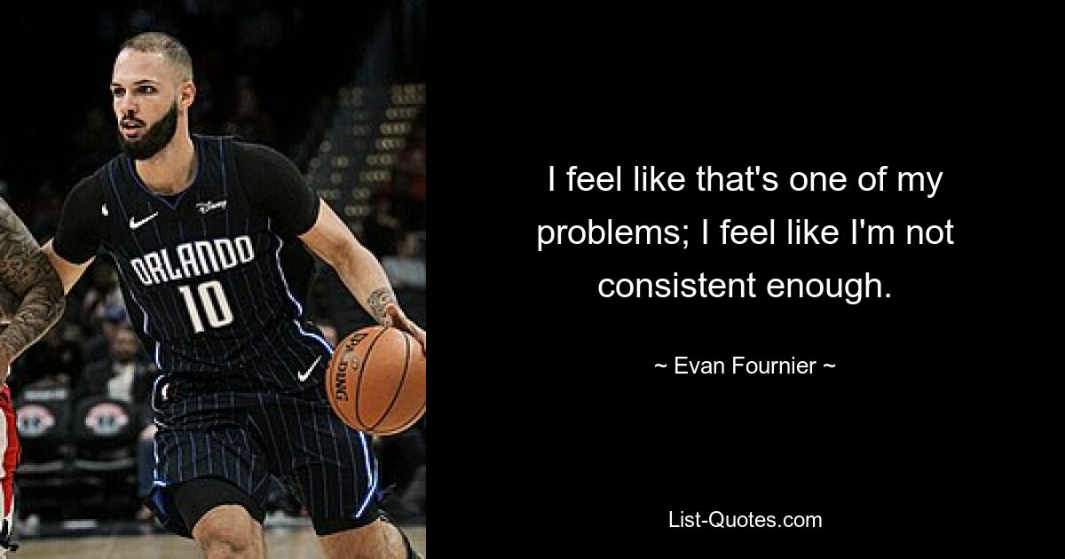 I feel like that's one of my problems; I feel like I'm not consistent enough. — © Evan Fournier