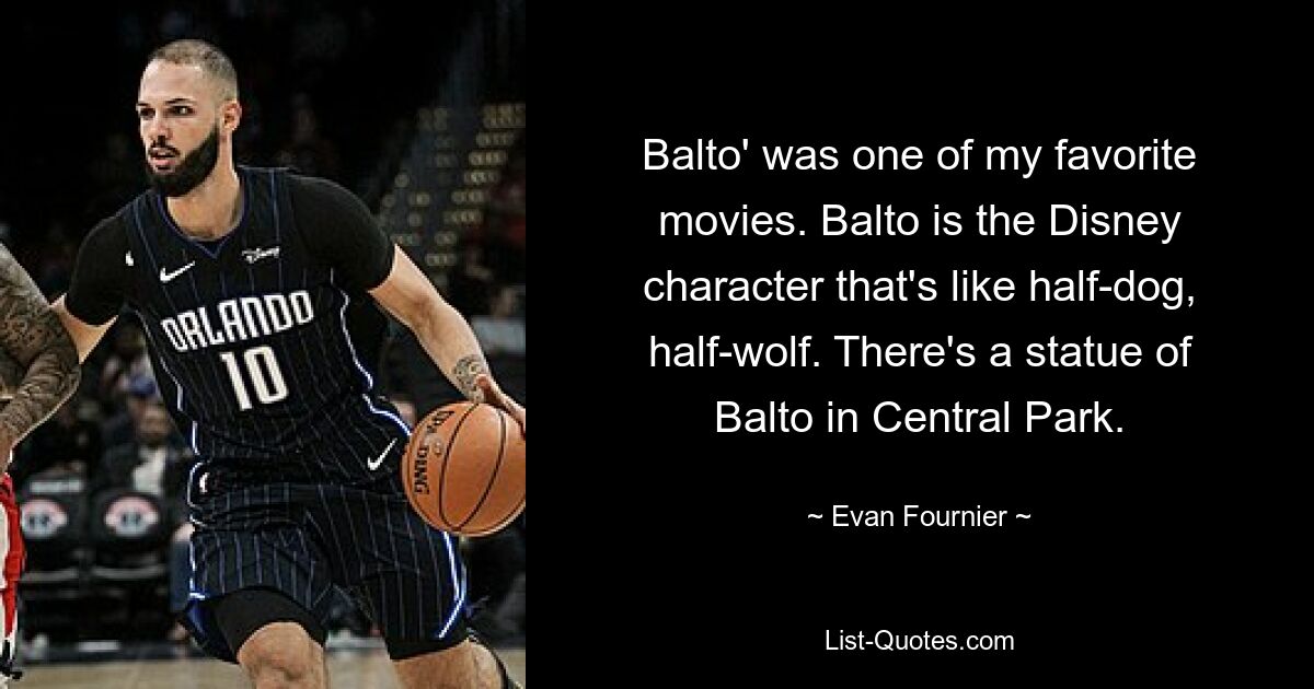 Balto' was one of my favorite movies. Balto is the Disney character that's like half-dog, half-wolf. There's a statue of Balto in Central Park. — © Evan Fournier