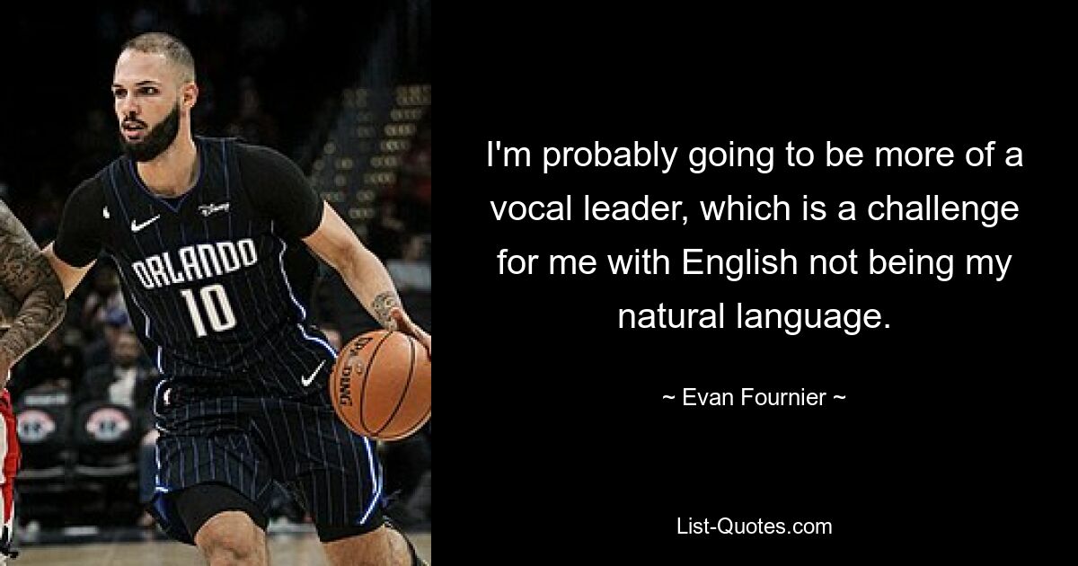 I'm probably going to be more of a vocal leader, which is a challenge for me with English not being my natural language. — © Evan Fournier