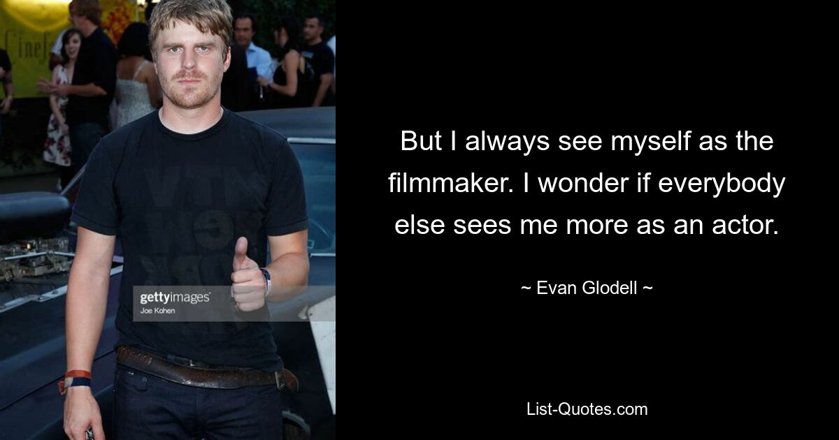 But I always see myself as the filmmaker. I wonder if everybody else sees me more as an actor. — © Evan Glodell