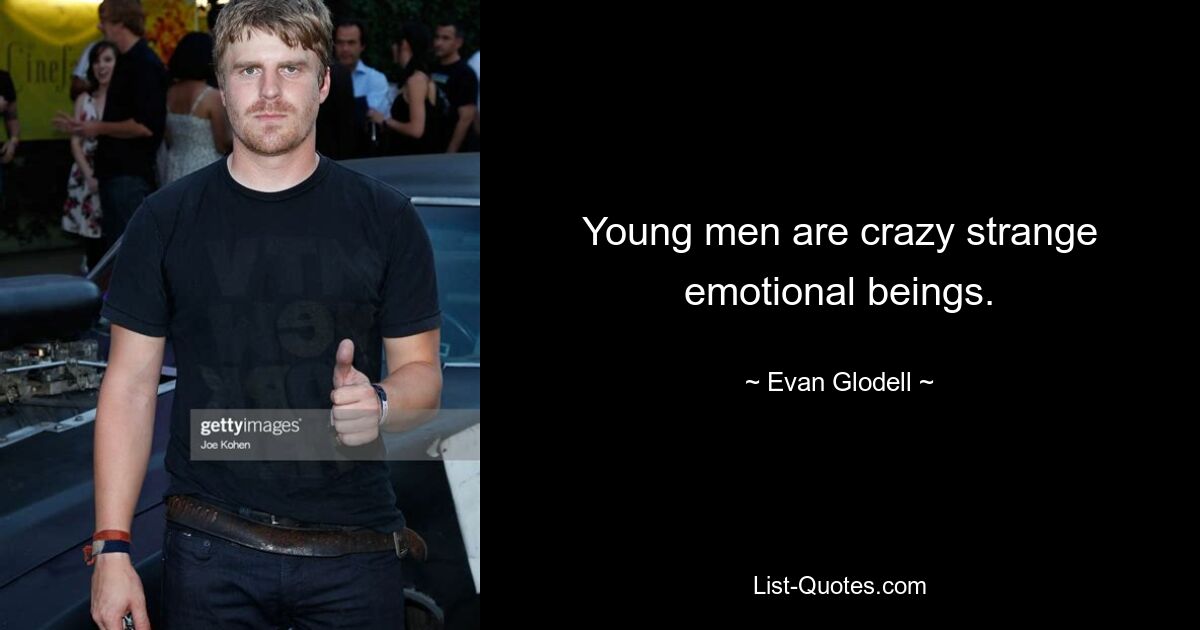 Young men are crazy strange emotional beings. — © Evan Glodell