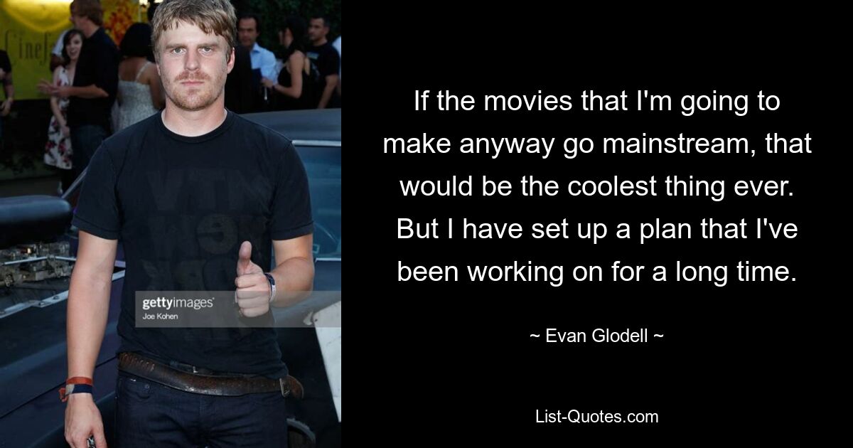 If the movies that I'm going to make anyway go mainstream, that would be the coolest thing ever. But I have set up a plan that I've been working on for a long time. — © Evan Glodell