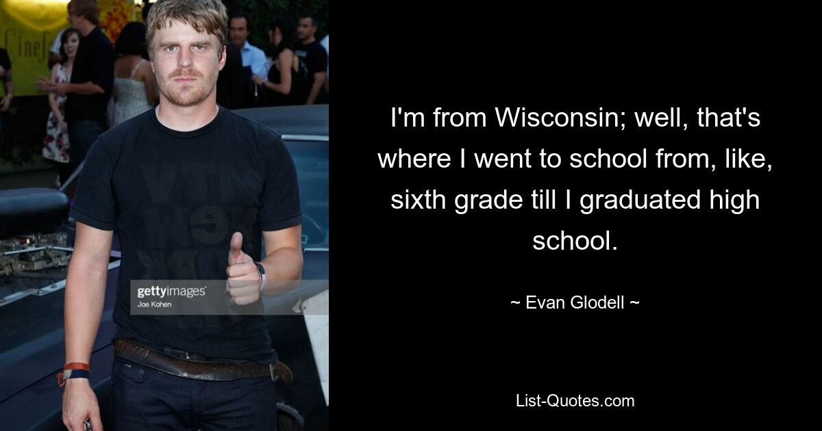 I'm from Wisconsin; well, that's where I went to school from, like, sixth grade till I graduated high school. — © Evan Glodell