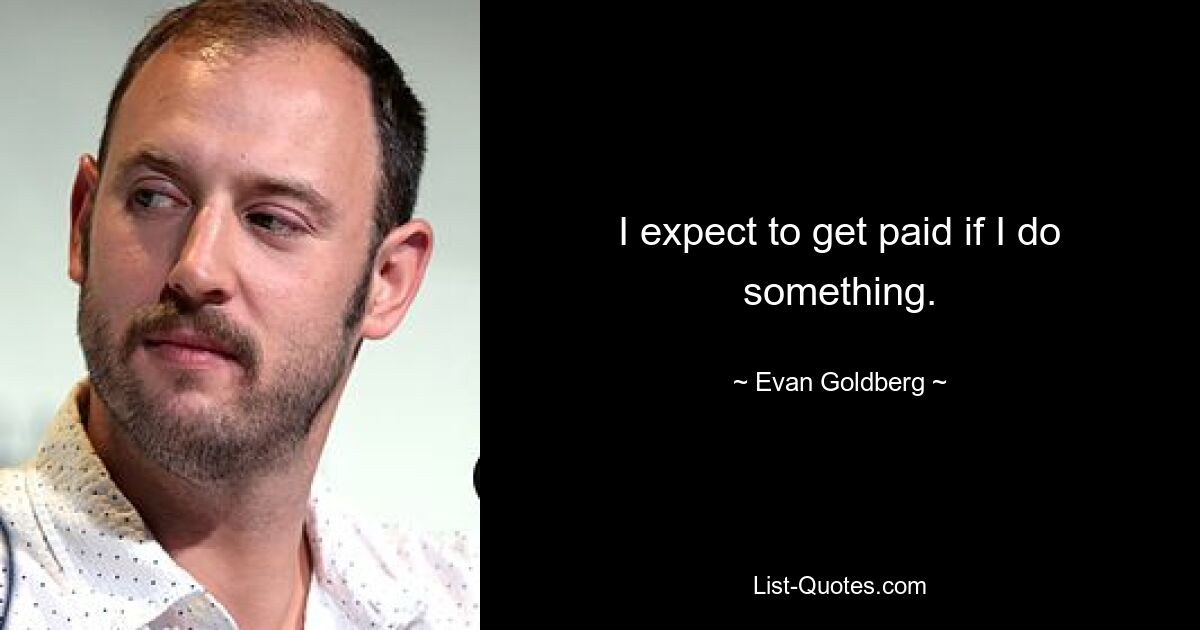 I expect to get paid if I do something. — © Evan Goldberg