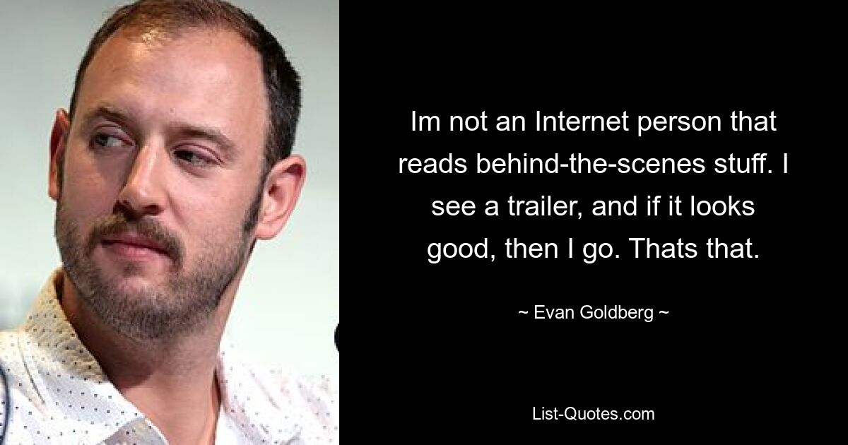 Im not an Internet person that reads behind-the-scenes stuff. I see a trailer, and if it looks good, then I go. Thats that. — © Evan Goldberg