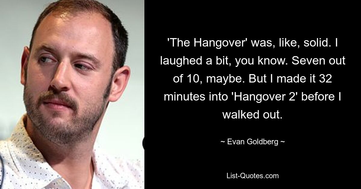 'The Hangover' was, like, solid. I laughed a bit, you know. Seven out of 10, maybe. But I made it 32 minutes into 'Hangover 2' before I walked out. — © Evan Goldberg