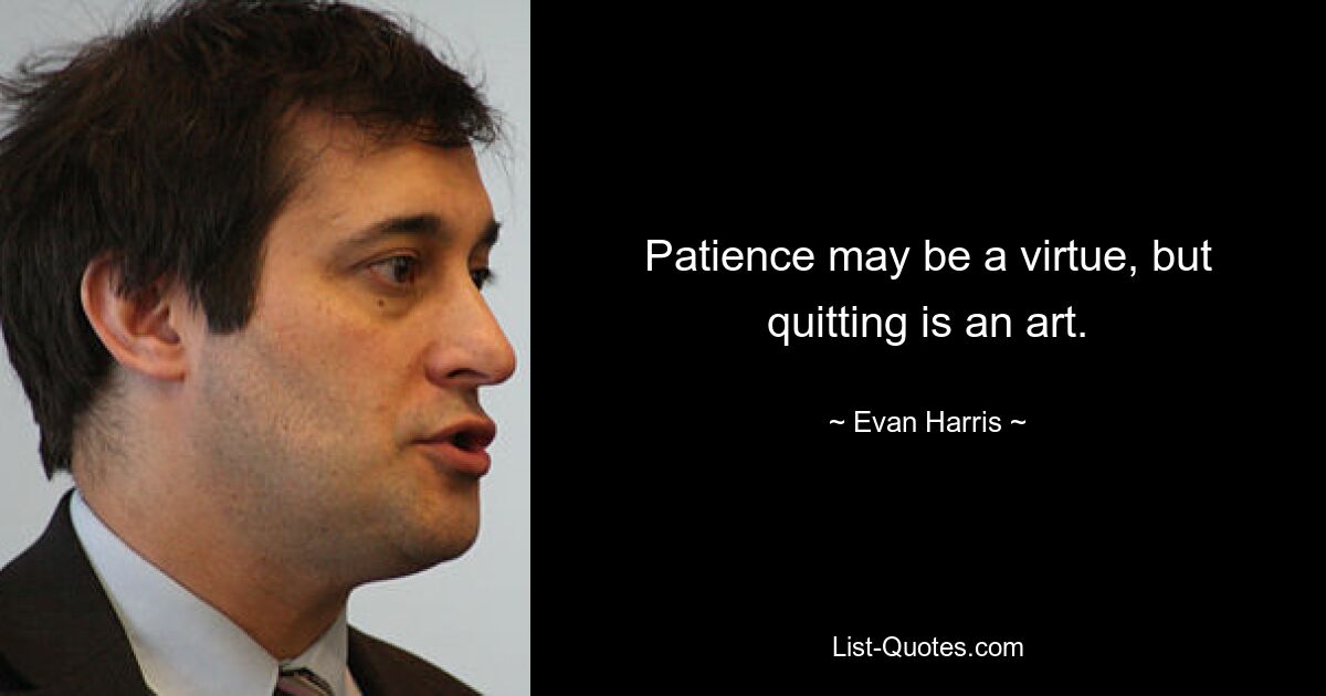 Patience may be a virtue, but quitting is an art. — © Evan Harris