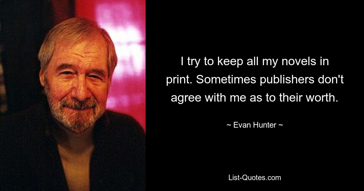 I try to keep all my novels in print. Sometimes publishers don't agree with me as to their worth. — © Evan Hunter