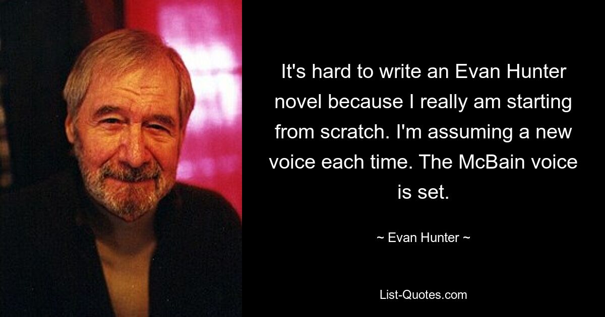 It's hard to write an Evan Hunter novel because I really am starting from scratch. I'm assuming a new voice each time. The McBain voice is set. — © Evan Hunter