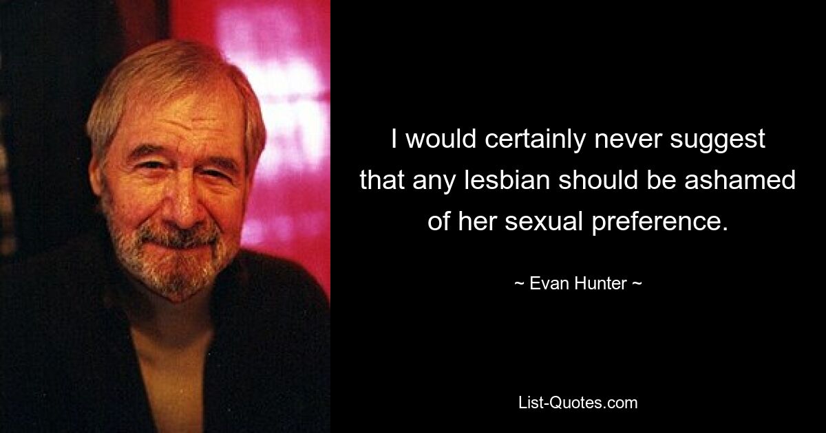 I would certainly never suggest that any lesbian should be ashamed of her sexual preference. — © Evan Hunter