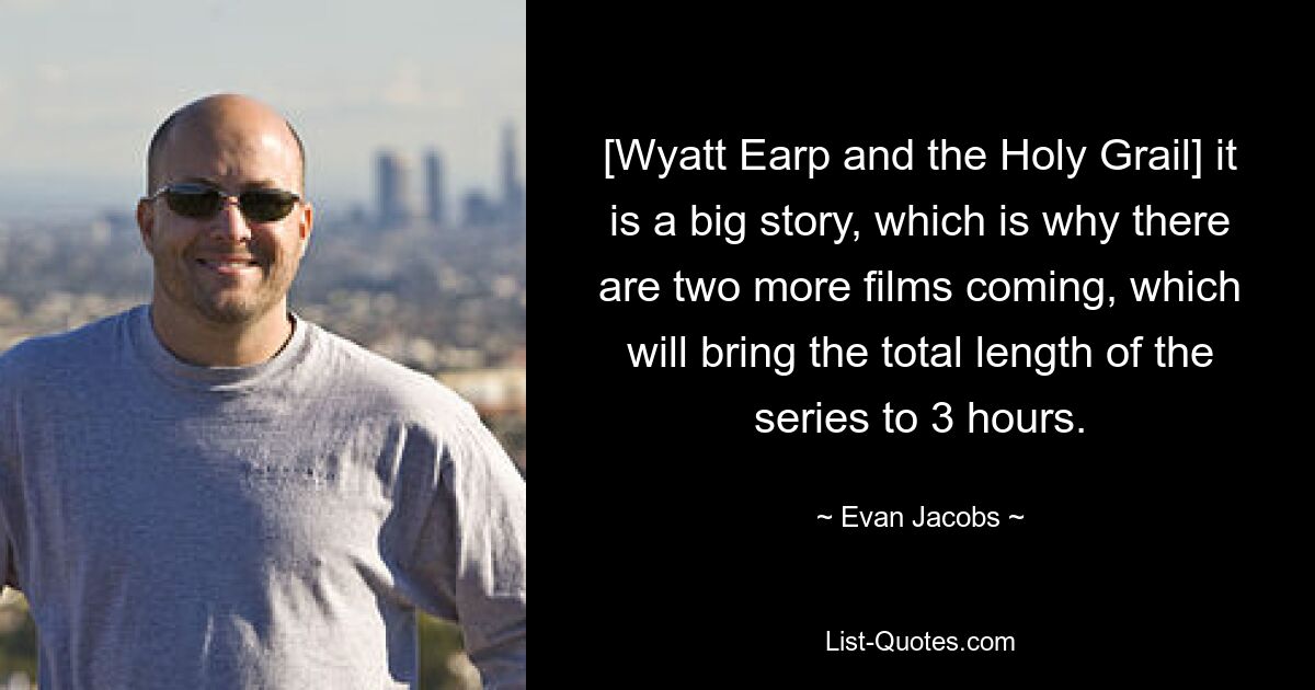 [Wyatt Earp and the Holy Grail] it is a big story, which is why there are two more films coming, which will bring the total length of the series to 3 hours. — © Evan Jacobs