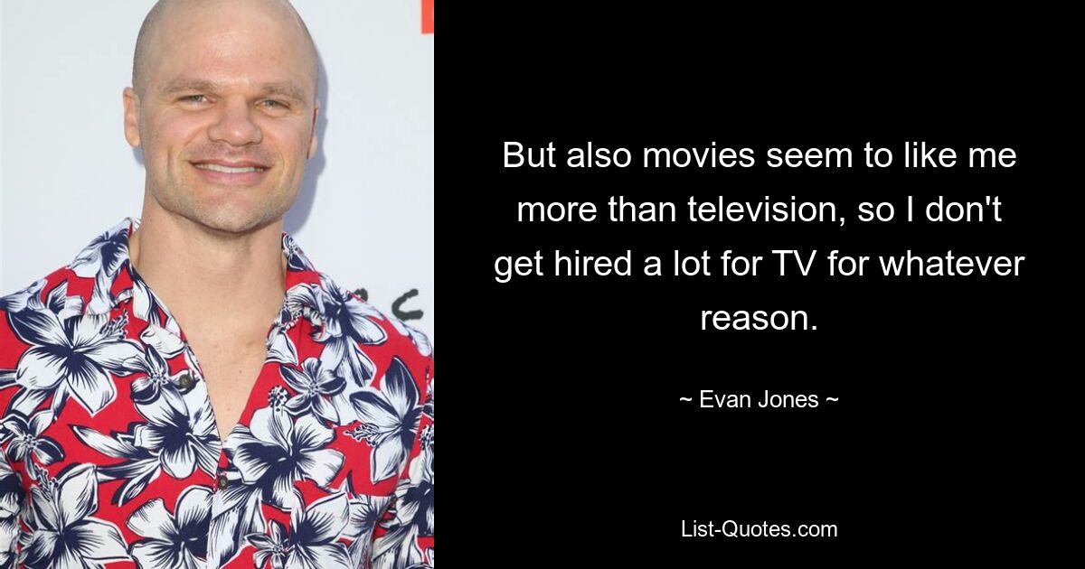 But also movies seem to like me more than television, so I don't get hired a lot for TV for whatever reason. — © Evan Jones