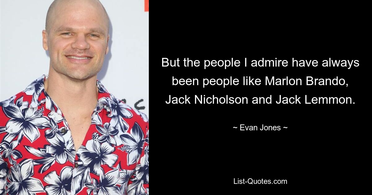 But the people I admire have always been people like Marlon Brando, Jack Nicholson and Jack Lemmon. — © Evan Jones