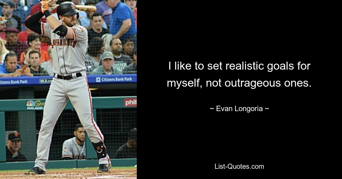 I like to set realistic goals for myself, not outrageous ones. — © Evan Longoria