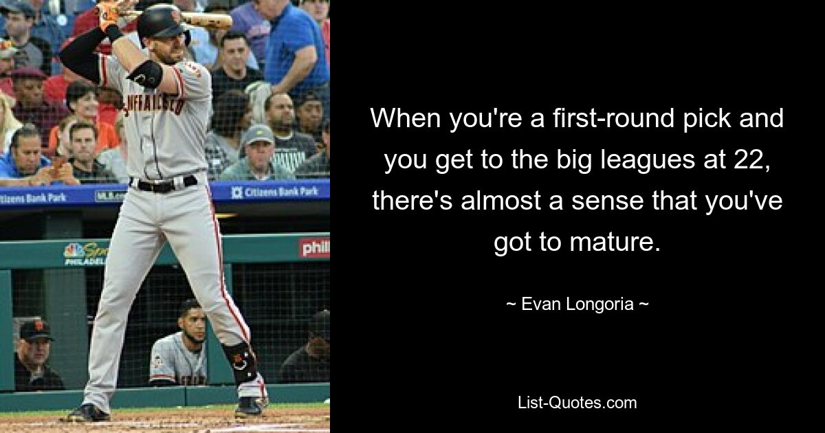 When you're a first-round pick and you get to the big leagues at 22, there's almost a sense that you've got to mature. — © Evan Longoria