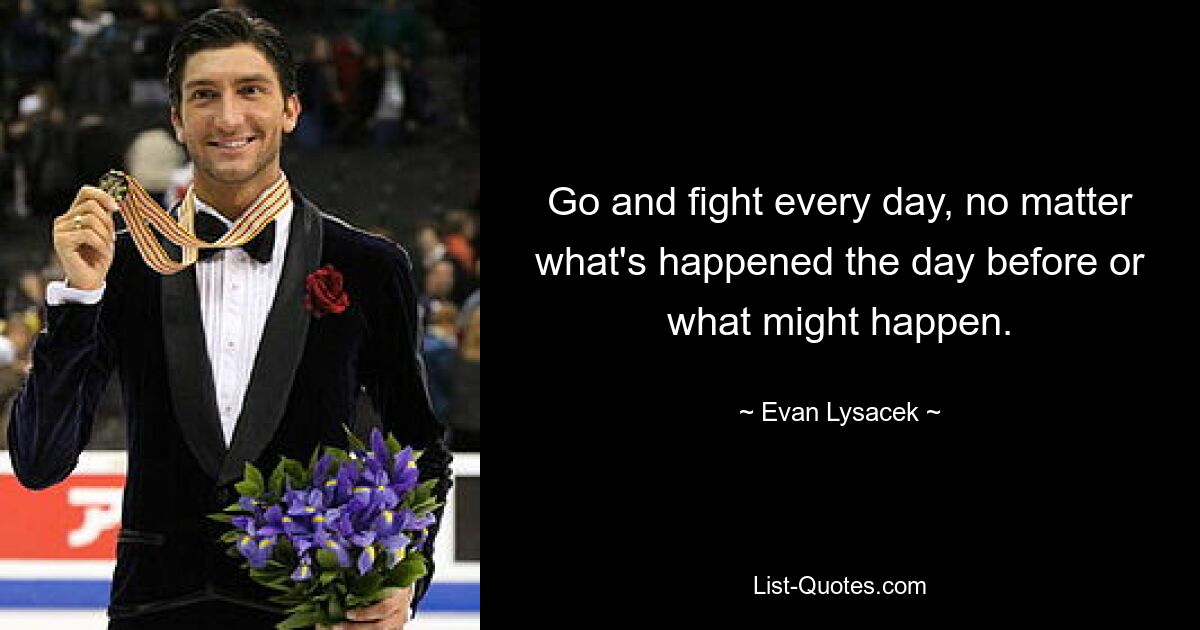 Go and fight every day, no matter what's happened the day before or what might happen. — © Evan Lysacek